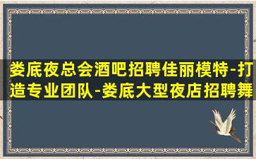 娄底夜总会酒吧招聘佳丽模特-打造专业团队-娄底大型夜店招聘舞台更大